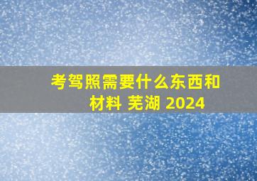 考驾照需要什么东西和材料 芜湖 2024